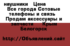 наушники › Цена ­ 3 015 - Все города Сотовые телефоны и связь » Продам аксессуары и запчасти   . Крым,Белогорск